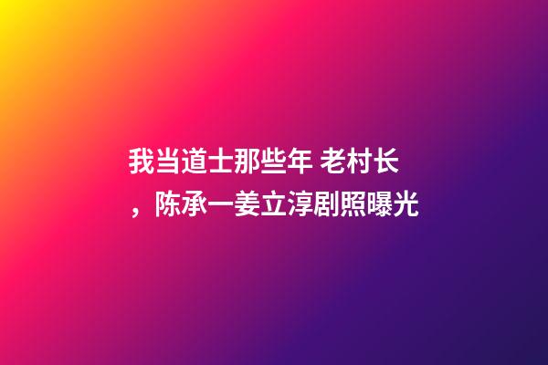 我当道士那些年 老村长，陈承一姜立淳剧照曝光-第1张-观点-玄机派